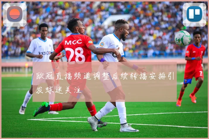 欧冠直播频道调整后续转播安排引发球迷关注